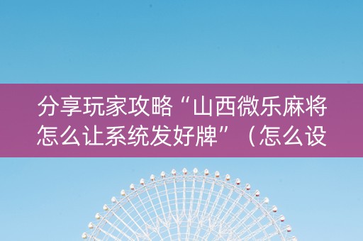 分享玩家攻略“山西微乐麻将怎么让系统发好牌”（怎么设置才能赢)