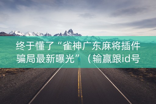 终于懂了“雀神广东麻将插件骗局最新曝光”（输赢跟id号有关系吗)