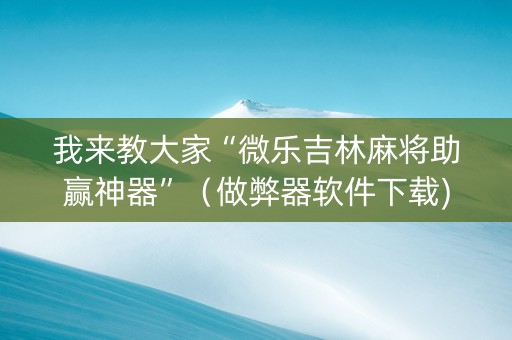 我来教大家“微乐吉林麻将助赢神器”（做弊器软件下载)