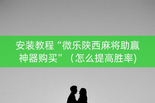 安装教程“微乐陕西麻将助赢神器购买”（怎么提高胜率)