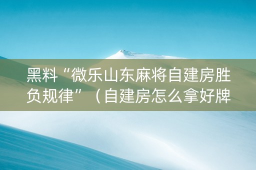 黑料“微乐山东麻将自建房胜负规律”（自建房怎么拿好牌)