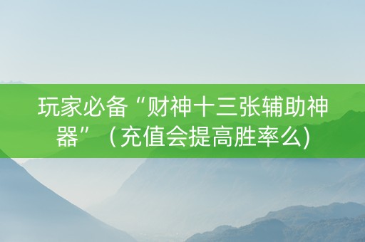 玩家必备“财神十三张辅助神器”（充值会提高胜率么)
