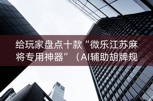 给玩家盘点十款“微乐江苏麻将专用神器”（AI辅助胡牌规则)
