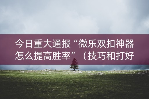 今日重大通报“微乐双扣神器怎么提高胜率”（技巧和打好牌方法)
