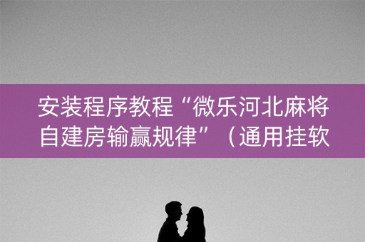 安装程序教程“微乐河北麻将自建房输赢规律”（通用挂软件多少钱)