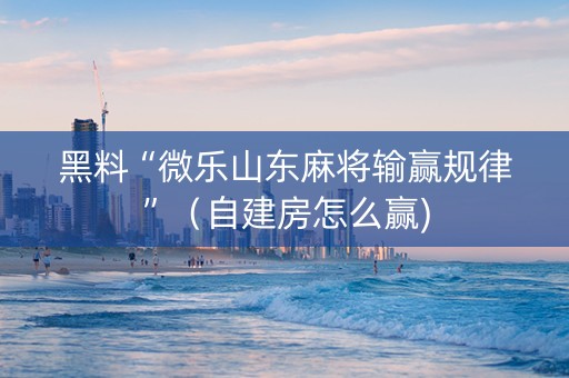 黑料“微乐山东麻将输赢规律”（自建房怎么赢)