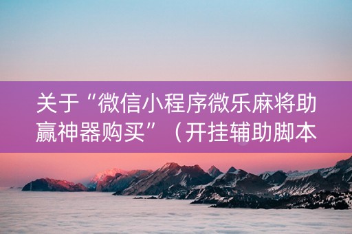 关于“微信小程序微乐麻将助赢神器购买”（开挂辅助脚本)