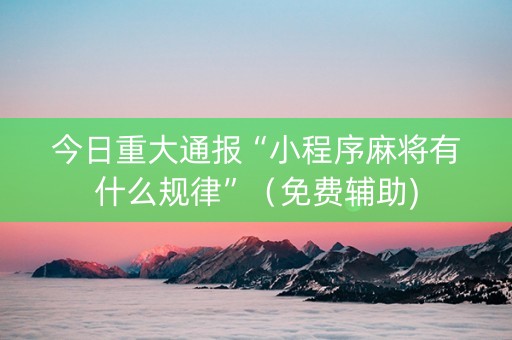 今日重大通报“小程序麻将有什么规律”（免费辅助)