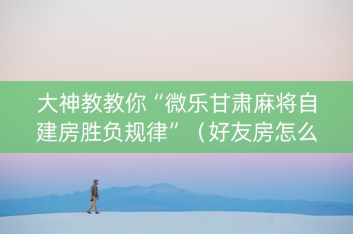 大神教教你“微乐甘肃麻将自建房胜负规律”（好友房怎么才能赢)
