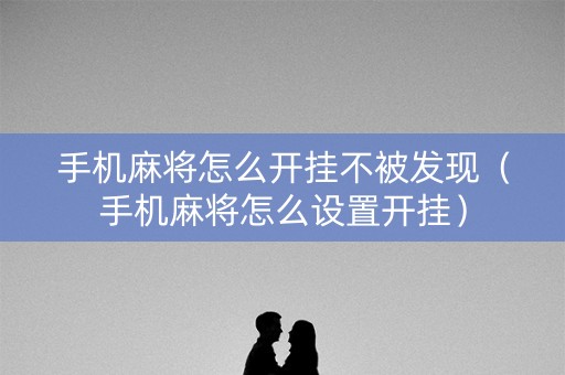 手机麻将怎么开挂不被发现（手机麻将怎么设置开挂）