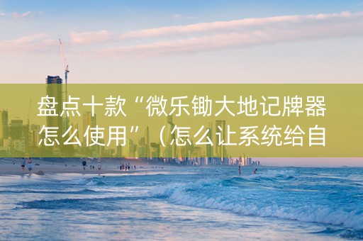 盘点十款“微乐锄大地记牌器怎么使用”（怎么让系统给自己好牌)