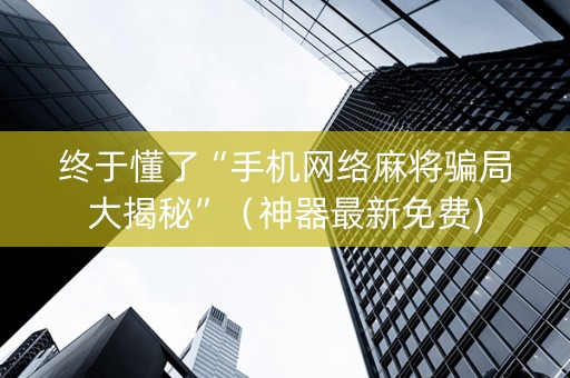 终于懂了“手机网络麻将骗局大揭秘”（神器最新免费)