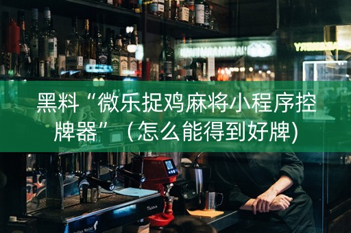 黑料“微乐捉鸡麻将小程序控牌器”（怎么能得到好牌)