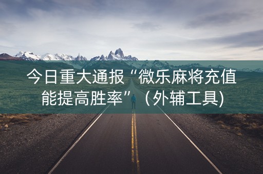 今日重大通报“微乐麻将充值能提高胜率”（外辅工具)