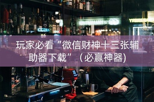 玩家必看“微信财神十三张辅助器下载”（必赢神器)