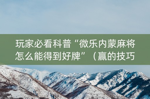 玩家必看科普“微乐内蒙麻将怎么能得到好牌”（赢的技巧规律)