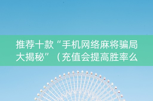 推荐十款“手机网络麻将骗局大揭秘”（充值会提高胜率么)