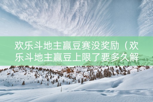 欢乐斗地主赢豆赛没奖励（欢乐斗地主赢豆上限了要多久解除）