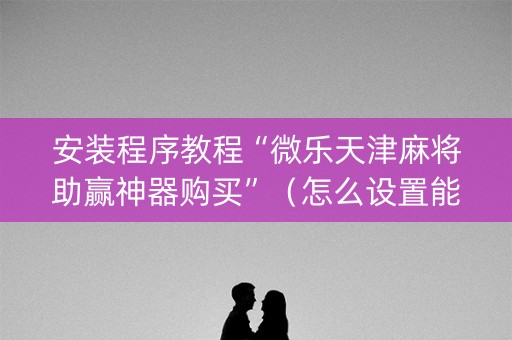 安装程序教程“微乐天津麻将助赢神器购买”（怎么设置能有好牌)