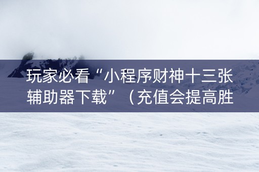 玩家必看“小程序财神十三张辅助器下载”（充值会提高胜率么)