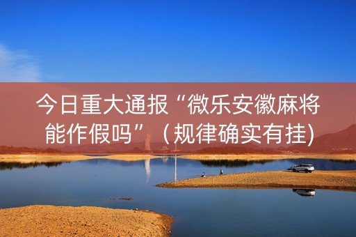 今日重大通报“微乐安徽麻将能作假吗”（规律确实有挂)