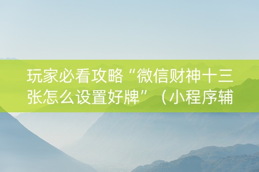 玩家必看攻略“微信财神十三张怎么设置好牌”（小程序辅助软件)