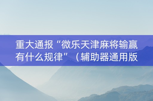 重大通报“微乐天津麻将输赢有什么规律”（辅助器通用版)