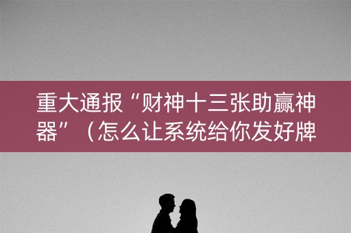 重大通报“财神十三张助赢神器”（怎么让系统给你发好牌)