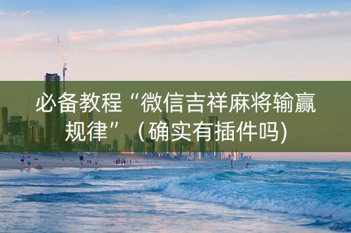 必备教程“微信吉祥麻将输赢规律”（确实有插件吗)