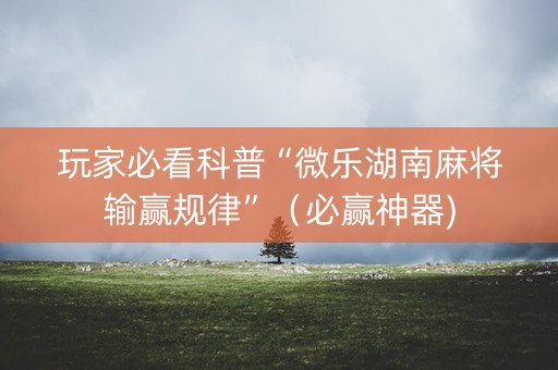 玩家必看科普“微乐湖南麻将输赢规律”（必赢神器)