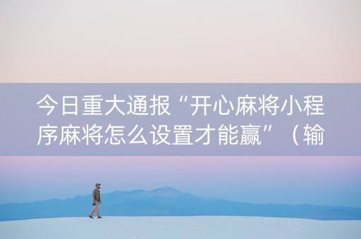 今日重大通报“开心麻将小程序麻将怎么设置才能赢”（输赢跟id号有关系吗)