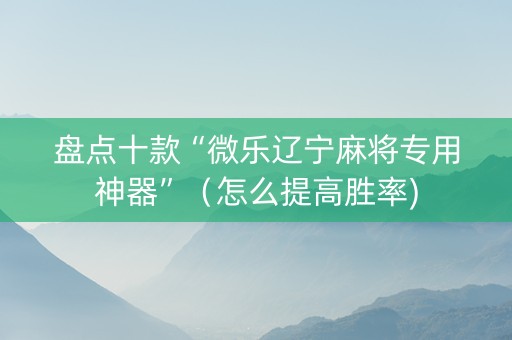 盘点十款“微乐辽宁麻将专用神器”（怎么提高胜率)