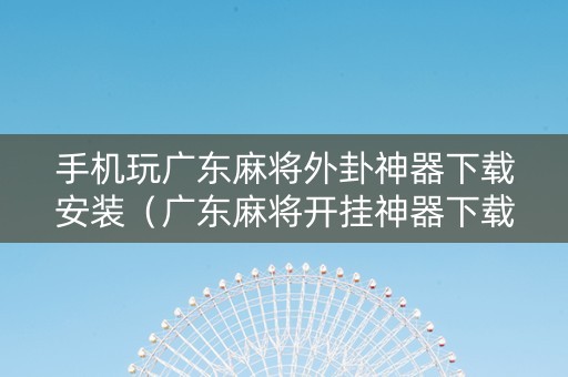 手机玩广东麻将外卦神器下载安装（广东麻将开挂神器下载软件）