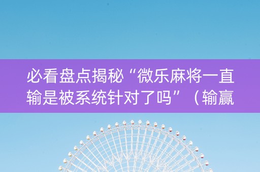 必看盘点揭秘“微乐麻将一直输是被系统针对了吗”（输赢规律)