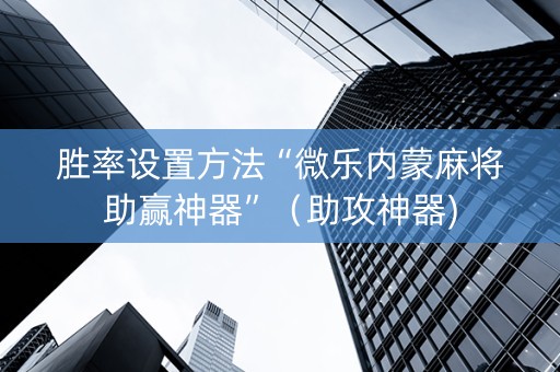 胜率设置方法“微乐内蒙麻将助赢神器”（助攻神器)