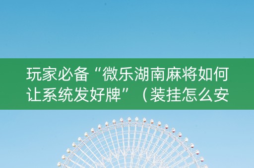 玩家必备“微乐湖南麻将如何让系统发好牌”（装挂怎么安装)