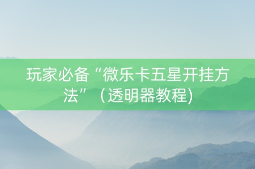 玩家必备“微乐卡五星开挂方法”（透明器教程)