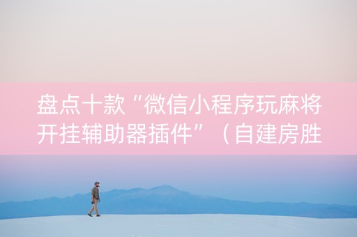 盘点十款“微信小程序玩麻将开挂辅助器插件”（自建房胜负规律)