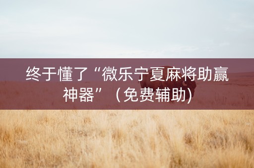 终于懂了“微乐宁夏麻将助赢神器”（免费辅助)