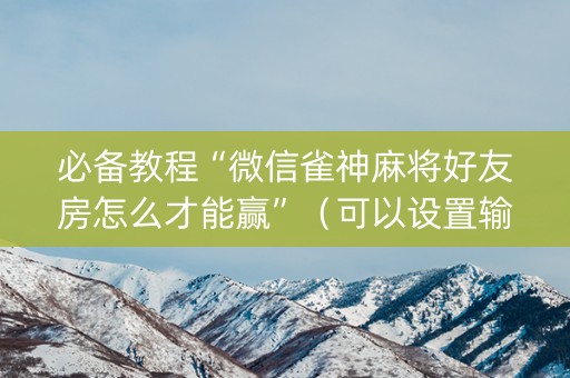 必备教程“微信雀神麻将好友房怎么才能赢”（可以设置输赢吗)