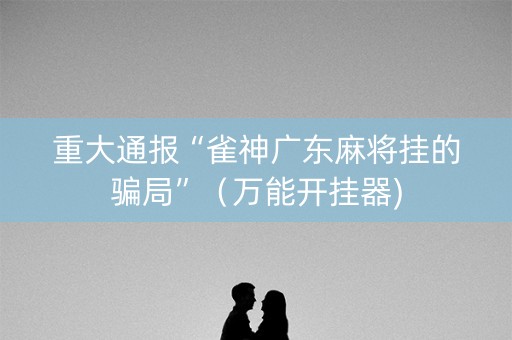 重大通报“雀神广东麻将挂的骗局”（万能开挂器)