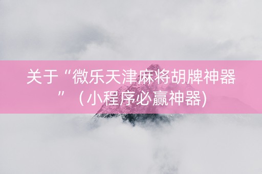 关于“微乐天津麻将胡牌神器”（小程序必赢神器)