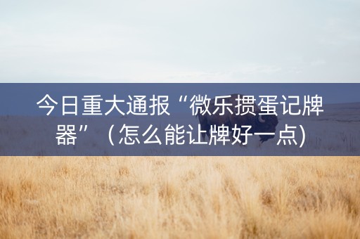 今日重大通报“微乐掼蛋记牌器”（怎么能让牌好一点)