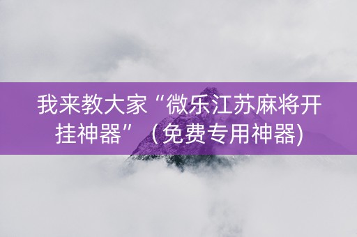 我来教大家“微乐江苏麻将开挂神器”（免费专用神器)
