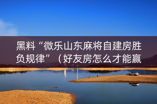 黑料“微乐山东麻将自建房胜负规律”（好友房怎么才能赢)