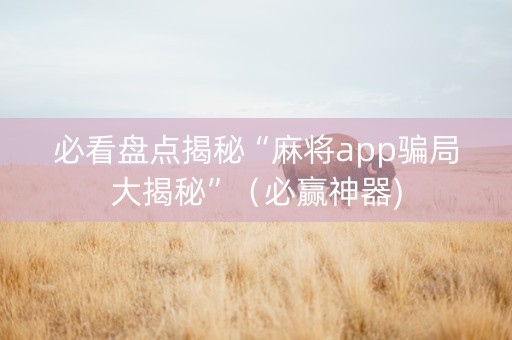 必看盘点揭秘“麻将app骗局大揭秘”（必赢神器)