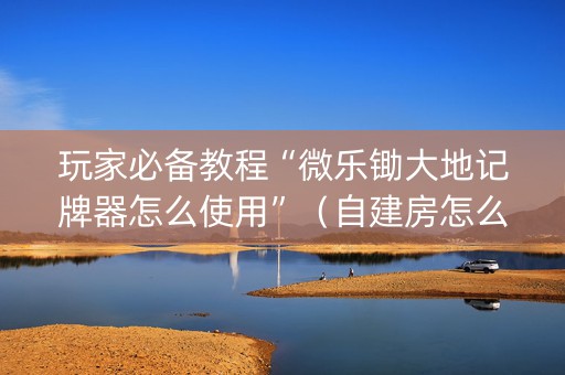 玩家必备教程“微乐锄大地记牌器怎么使用”（自建房怎么拿好牌)