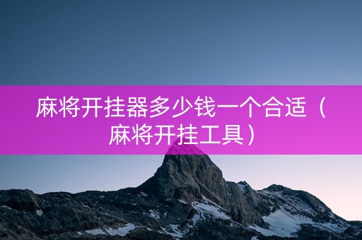 麻将开挂器多少钱一个合适（麻将开挂工具）