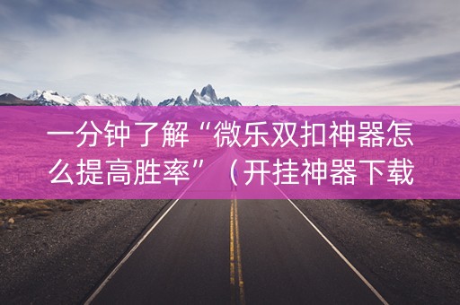 一分钟了解“微乐双扣神器怎么提高胜率”（开挂神器下载)