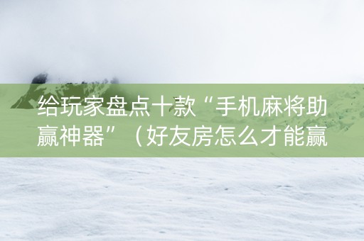 给玩家盘点十款“手机麻将助赢神器”（好友房怎么才能赢)